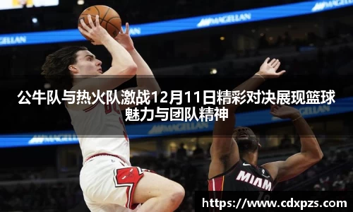 公牛队与热火队激战12月11日精彩对决展现篮球魅力与团队精神