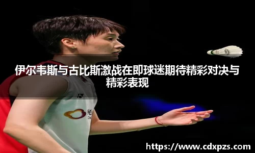 伊尔韦斯与古比斯激战在即球迷期待精彩对决与精彩表现