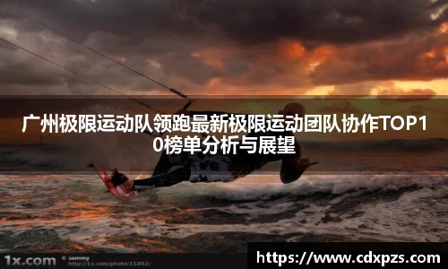 广州极限运动队领跑最新极限运动团队协作TOP10榜单分析与展望